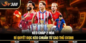 Kèo Chấp 2 Hòa – Bí Quyết Đọc Kèo Chuẩn Từ Cao Thủ SV388 