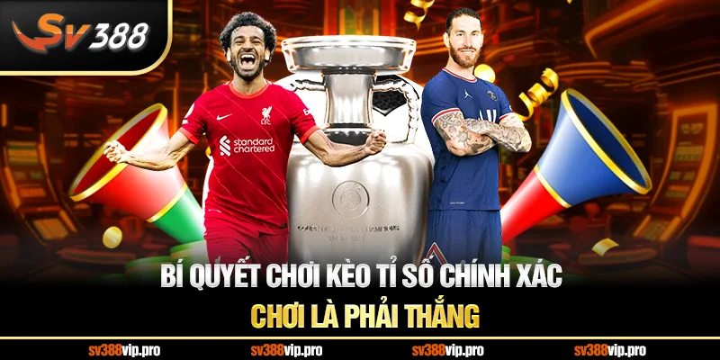 Bí quyết chơi kèo tỉ số chính xác – Chơi là phải thắng