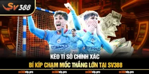 Kèo Tỉ Số Chính Xác – Bí Kíp Chạm Mốc Thắng Lớn Tại SV388